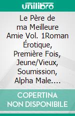 Le Père de ma Meilleure Amie Vol. 1Roman Érotique, Première Fois, Jeune/Vieux, Soumission, Alpha Male. E-book. Formato EPUB ebook