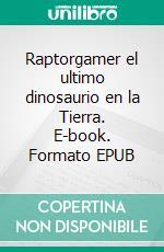 Raptorgamer el ultimo dinosaurio en la Tierra. E-book. Formato EPUB ebook