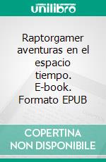 Raptorgamer aventuras en el espacio tiempo. E-book. Formato EPUB ebook