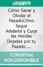 Cómo Sanar y Olvidar el PasadoCómo Seguir Adelante y Curar las Heridas Dejadas por tu Pasado. E-book. Formato EPUB ebook