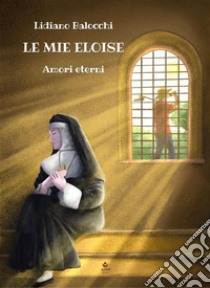 Le mie EloiseAmori eterni. E-book. Formato EPUB ebook di Lidiano Balocchi