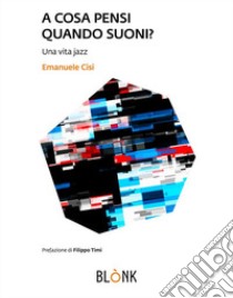 A cosa pensi quando suoniUna vita jazz. E-book. Formato EPUB ebook di Emanuele Cisi