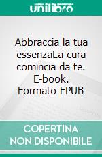 Abbraccia la tua essenzaLa cura comincia da te. E-book. Formato EPUB