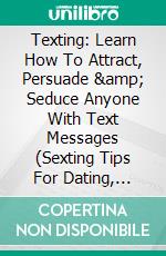 Texting: Learn How To Attract, Persuade &amp; Seduce Anyone With Text Messages (Sexting Tips For Dating, Romance And Relationships For Men And Women). E-book. Formato EPUB