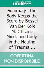 Summary: The Body Keeps the Score by Bessel Van Der Kolk M.D.Brain, Mind, and Body in the Healing of Trauma. E-book. Formato EPUB ebook di Scott Campbell