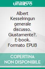 Albert Kesselringun generale discusso. Giustamente?. E-book. Formato EPUB