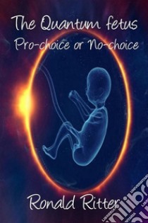 The Quantum fetus Pro-choice or No-choice. E-book. Formato EPUB ebook di Ritter Ronald