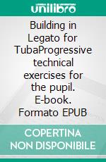 Building in Legato for TubaProgressive technical exercises for the pupil. E-book. Formato EPUB ebook