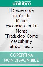 El Secreto del millón de dólares escondido en Tu Mente (Traducido)Cómo descubrir y utilizar tus poderes psíquicos para alcanzar tus objetivos vitales. E-book. Formato EPUB ebook