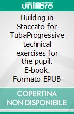 Building in Staccato for TubaProgressive technical exercises for the pupil. E-book. Formato EPUB ebook di Angelo Piazzini