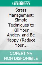 Stress Management: Simple Techniques to Kill Your Anxiety and Be Happy (Reduce Your Depression While Seeing Your Life in a New Light). E-book. Formato EPUB ebook