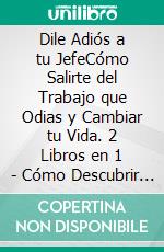 Dile Adiós a tu JefeCómo Salirte del Trabajo que Odias y Cambiar tu Vida. 2 Libros en 1 - Cómo Descubrir tu Propósito en la Vida, Cómo Dejar De Ser Empleado Para Siempre. E-book. Formato EPUB ebook