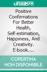 Positive Confirmations For Better Health, Self-estimation, Happiness, And Creativity. E-book. Formato EPUB ebook