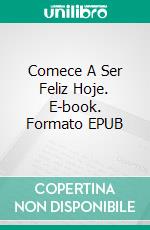 Comece A Ser Feliz Hoje. E-book. Formato EPUB ebook