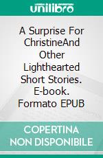 A Surprise For ChristineAnd Other Lighthearted Short Stories. E-book. Formato EPUB ebook di Eileen Thornton