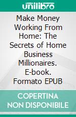 Make Money Working From Home: The Secrets of Home Business Millionaires. E-book. Formato EPUB ebook