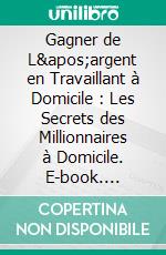 Gagner de L'argent en Travaillant à Domicile : Les Secrets des Millionnaires à Domicile. E-book. Formato EPUB ebook