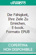 Die Fähigkeit, Ihre Ziele Zu Erreichen. E-book. Formato EPUB ebook