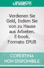 Verdienen Sie Geld, Indem Sie von zu Hause aus Arbeiten. E-book. Formato EPUB ebook