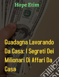 Guadagna Lavorando da Casa: I Segreti dei Milionari di Affari Da Casa. E-book. Formato EPUB ebook