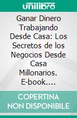 Ganar Dinero Trabajando Desde Casa: Los Secretos de los Negocios Desde Casa Millonarios. E-book. Formato EPUB ebook