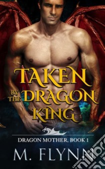 Taken By the Dragon King: A Dragon Shifter Romance (Dragon Mother Book 1). E-book. Formato EPUB ebook di Mac Flynn