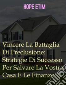 Vincere La Battaglia Di Preclusione: Strategie Di Successo Per Salvare La Vostra Casa E Le Finanze. E-book. Formato EPUB ebook di Hope Etim