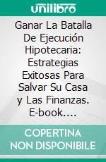 Ganar La Batalla De Ejecución Hipotecaria: Estrategias Exitosas Para Salvar Su Casa y Las Finanzas. E-book. Formato EPUB ebook di Hope Etim