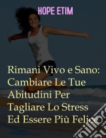 Rimani Vivo e Sano: Cambia Le Tue Abitudini Per Tagliare Lo Stress Ed Essere Più Felice. E-book. Formato EPUB ebook di Hope Etim