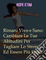 Rimani Vivo e Sano: Cambia Le Tue Abitudini Per Tagliare Lo Stress Ed Essere Più Felice. E-book. Formato EPUB ebook