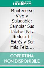 Mantenerse Vivo y Saludable: Cambiar Sus Hábitos Para Reducir El Estrés y Ser Más Feliz. E-book. Formato EPUB ebook di Hope Etim