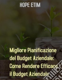 Migliore Pianificazione del Budget Aziendale: Come Rendere Efficace il Budget Aziendale. E-book. Formato EPUB ebook di Hope Etim