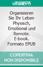 Organisieren Sie Ihr Leben Physisch, Emotional und Remote. E-book. Formato EPUB ebook