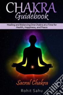 Chakra Guidebook: Sacral ChakraHealing and Balancing One Chakra at a Time for Health, Happiness, and Peace. E-book. Formato EPUB ebook di Rohit Sahu