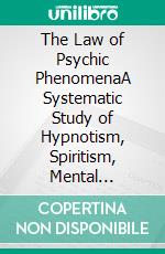 The Law of Psychic PhenomenaA Systematic Study of Hypnotism, Spiritism, Mental Therapeutics. E-book. Formato EPUB ebook di Thomas Jay Hudson