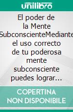 El poder de la Mente SubconscienteMediante el uso correcto de tu poderosa mente subconsciente puedes lograr cualquier sueño que desees. E-book. Formato EPUB ebook