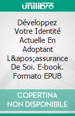 Développez Votre Identité Actuelle En Adoptant L&apos;assurance De Soi. E-book. Formato EPUB ebook