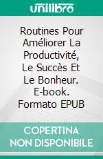 Routines Pour Améliorer La Productivité, Le Succès Et Le Bonheur. E-book. Formato EPUB ebook