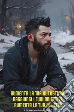 Aumenta la tua autostima, raggiungi i tuoi obiettivi, aumenta la tua felicità. E-book. Formato EPUB ebook