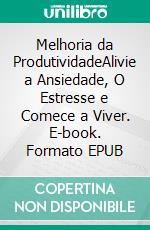 Melhoria da ProdutividadeAlivie a Ansiedade, O Estresse e Comece a Viver. E-book. Formato EPUB ebook