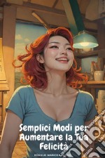 Semplici Modi per Aumentare la Tua Felicità. E-book. Formato EPUB ebook