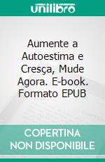 Aumente a Autoestima e Cresça, Mude Agora. E-book. Formato EPUB ebook