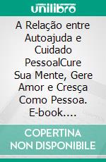 A Relação entre Autoajuda e Cuidado PessoalCure Sua Mente, Gere Amor e Cresça Como Pessoa. E-book. Formato EPUB ebook