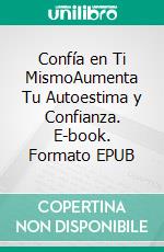 Confía en Ti MismoAumenta Tu Autoestima y Confianza. E-book. Formato EPUB ebook