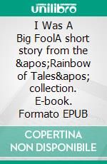 I Was A Big FoolA short story from the &apos;Rainbow of Tales&apos; collection. E-book. Formato EPUB ebook