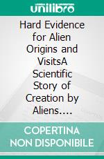 Hard Evidence for Alien Origins and VisitsA Scientific Story of Creation by Aliens. E-book. Formato EPUB