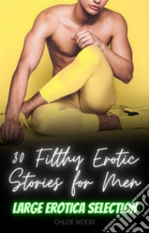 30 Filthy Erotic Stories for MenLarge Erotica Selection. E-book. Formato EPUB ebook di Chloe Wood