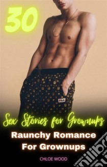 30 Sex Stories for GrownupsRaunchy Romance for Grownups. E-book. Formato EPUB ebook di Chloe Wood