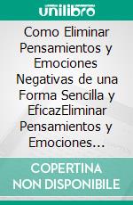 Como Eliminar Pensamientos y Emociones Negativas de una Forma Sencilla y EficazEliminar Pensamientos y Emociones Negativas con una Simple Técnica. E-book. Formato EPUB ebook