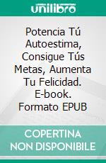 Potencia Tú Autoestima, Consigue Tús Metas, Aumenta Tu Felicidad. E-book. Formato EPUB ebook